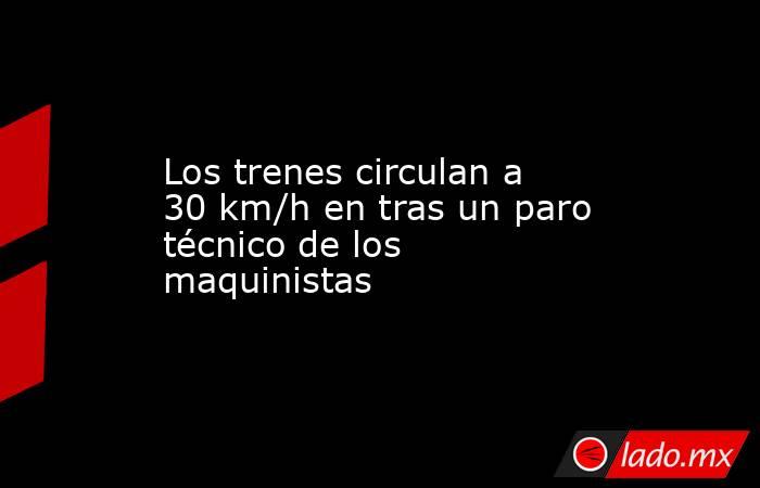 Los trenes circulan a 30 km/h en tras un paro técnico de los maquinistas. Noticias en tiempo real