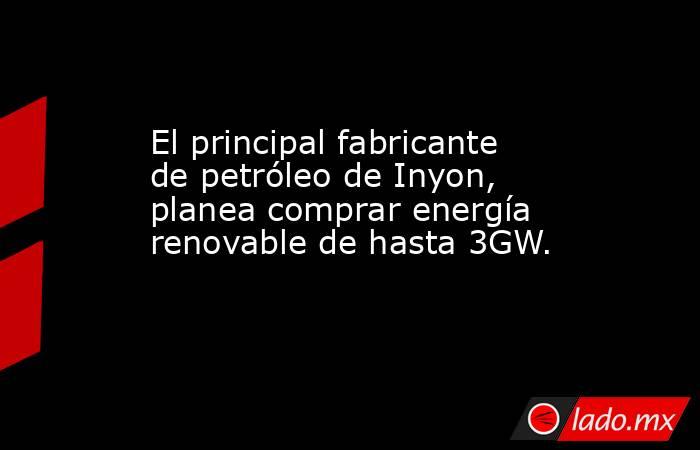 El principal fabricante de petróleo de Inyon, planea comprar energía renovable de hasta 3GW.. Noticias en tiempo real