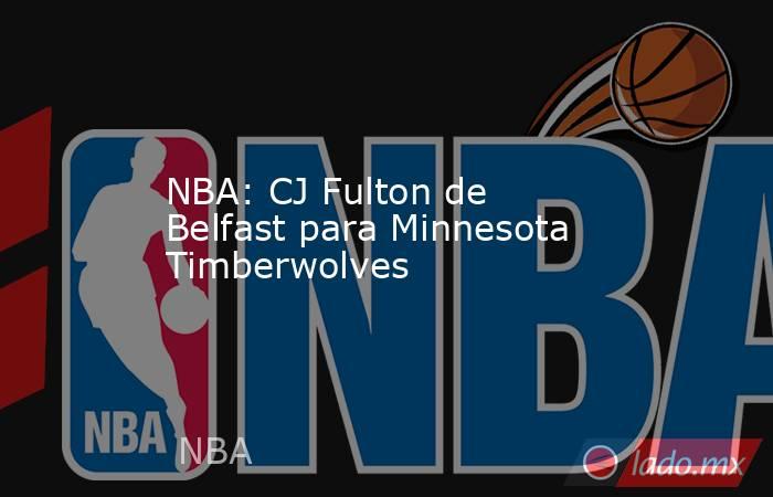 NBA: CJ Fulton de Belfast para Minnesota Timberwolves. Noticias en tiempo real