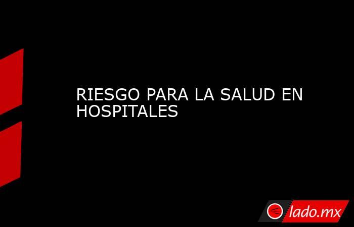 RIESGO PARA LA SALUD EN HOSPITALES. Noticias en tiempo real