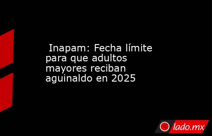  Inapam: Fecha límite para que adultos mayores reciban aguinaldo en 2025. Noticias en tiempo real