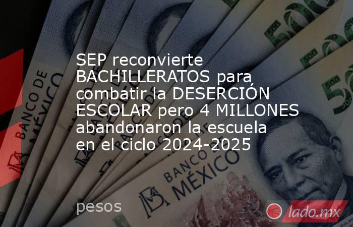SEP reconvierte BACHILLERATOS para combatir la DESERCIÓN ESCOLAR pero 4 MILLONES abandonaron la escuela en el ciclo 2024-2025. Noticias en tiempo real