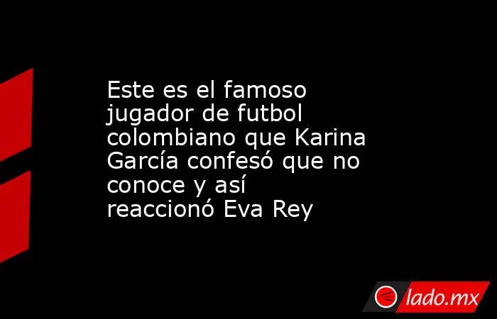 Este es el famoso jugador de futbol colombiano que Karina García confesó que no conoce y así reaccionó Eva Rey . Noticias en tiempo real