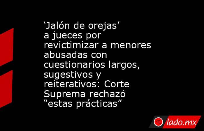 ‘Jalón de orejas’ a jueces por revictimizar a menores abusadas con cuestionarios largos, sugestivos y reiterativos: Corte Suprema rechazó “estas prácticas”  . Noticias en tiempo real