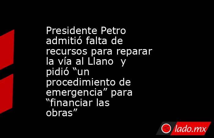 Presidente Petro admitió falta de recursos para reparar la vía al Llano  y pidió “un procedimiento de emergencia” para “financiar las obras”. Noticias en tiempo real