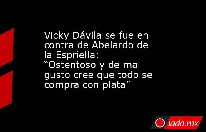 Vicky Dávila se fue en contra de Abelardo de la Espriella: “Ostentoso y de mal gusto cree que todo se compra con plata”. Noticias en tiempo real