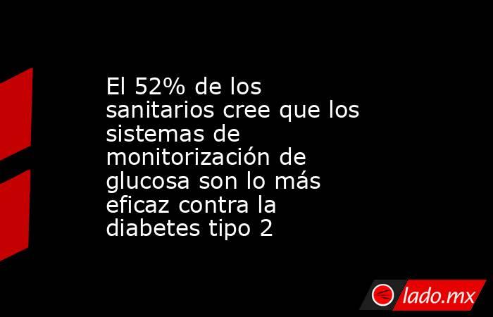 El 52% de los sanitarios cree que los sistemas de monitorización de glucosa son lo más eficaz contra la diabetes tipo 2. Noticias en tiempo real