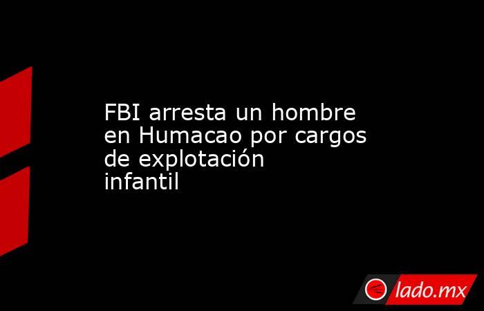 FBI arresta un hombre en Humacao por cargos de explotación infantil. Noticias en tiempo real