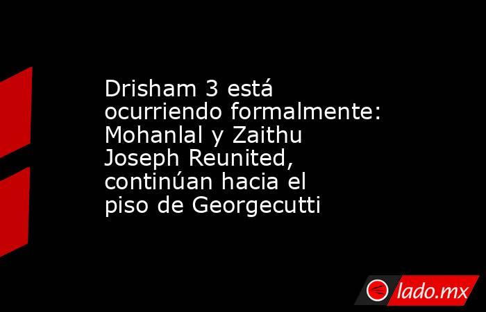 Drisham 3 está ocurriendo formalmente: Mohanlal y Zaithu Joseph Reunited, continúan hacia el piso de Georgecutti. Noticias en tiempo real