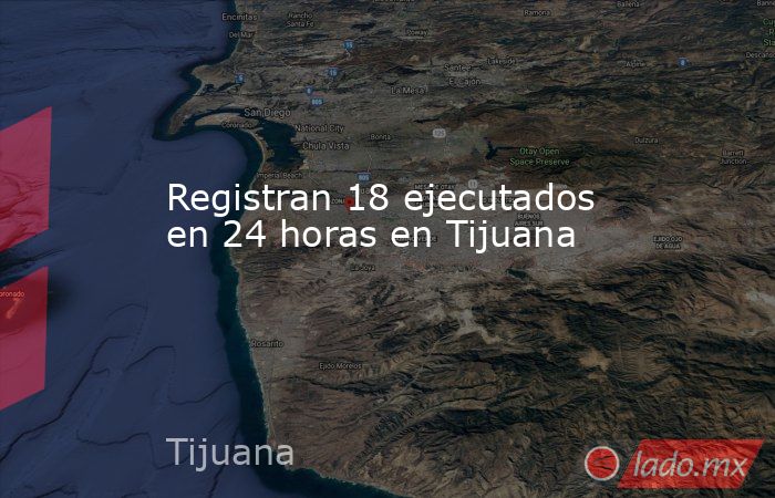 Registran 18 ejecutados en 24 horas en Tijuana. Noticias en tiempo real