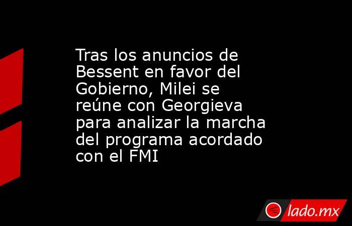 Tras los anuncios de Bessent en favor del Gobierno, Milei se reúne con Georgieva para analizar la marcha del programa acordado con el FMI. Noticias en tiempo real