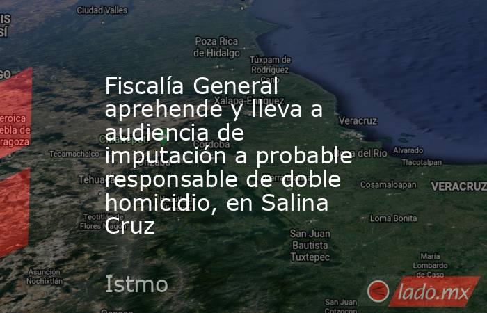 Fiscalía General aprehende y lleva a audiencia de imputación a probable responsable de doble homicidio, en Salina Cruz. Noticias en tiempo real