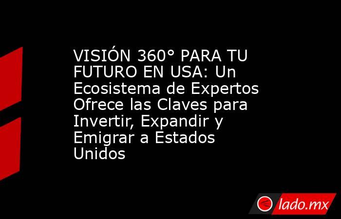 VISIÓN 360° PARA TU FUTURO EN USA: Un Ecosistema de Expertos Ofrece las Claves para Invertir, Expandir y Emigrar a Estados Unidos. Noticias en tiempo real
