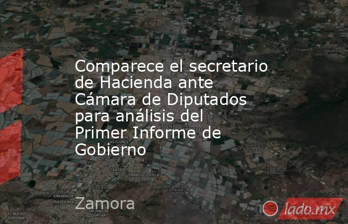 Comparece el secretario de Hacienda ante Cámara de Diputados para análisis del Primer Informe de Gobierno. Noticias en tiempo real