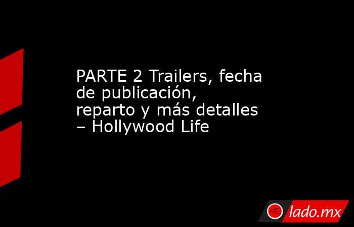PARTE 2 Trailers, fecha de publicación, reparto y más detalles – Hollywood Life. Noticias en tiempo real