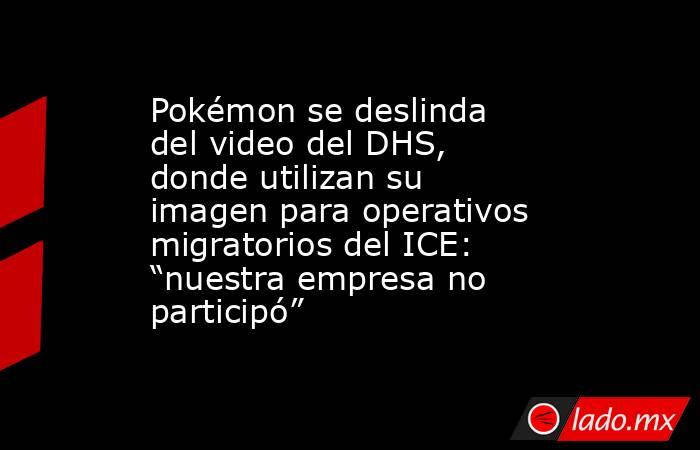 Pokémon se deslinda del video del DHS, donde utilizan su imagen para operativos migratorios del ICE: “nuestra empresa no participó”. Noticias en tiempo real
