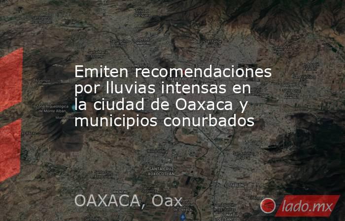 Emiten recomendaciones por lluvias intensas en la ciudad de Oaxaca y municipios conurbados. Noticias en tiempo real