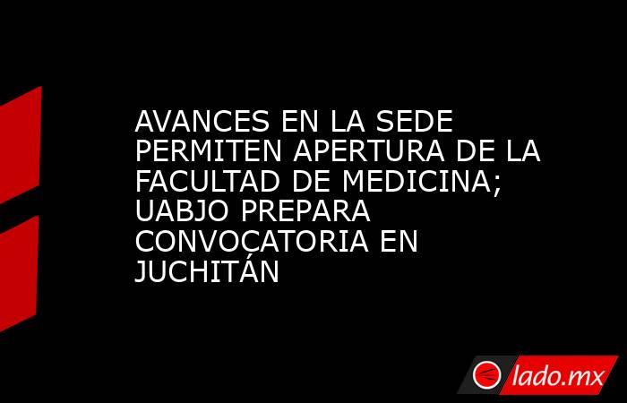 AVANCES EN LA SEDE PERMITEN APERTURA DE LA FACULTAD DE MEDICINA; UABJO PREPARA CONVOCATORIA EN JUCHITÁN. Noticias en tiempo real