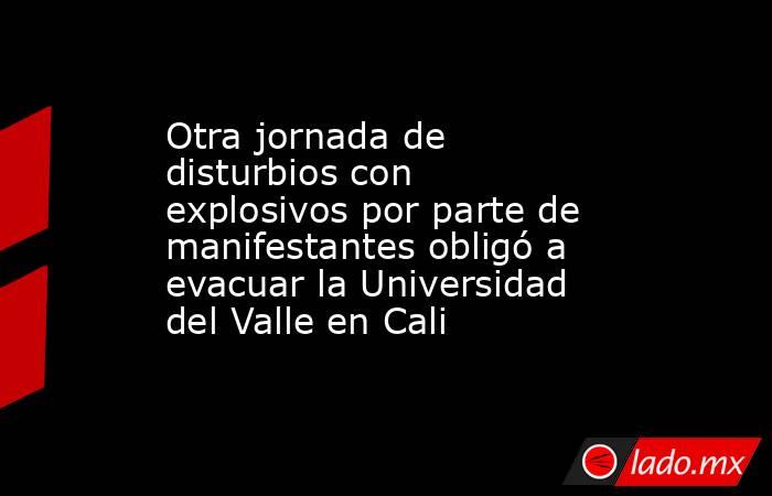 Otra jornada de disturbios con explosivos por parte de manifestantes obligó a evacuar la Universidad del Valle en Cali. Noticias en tiempo real
