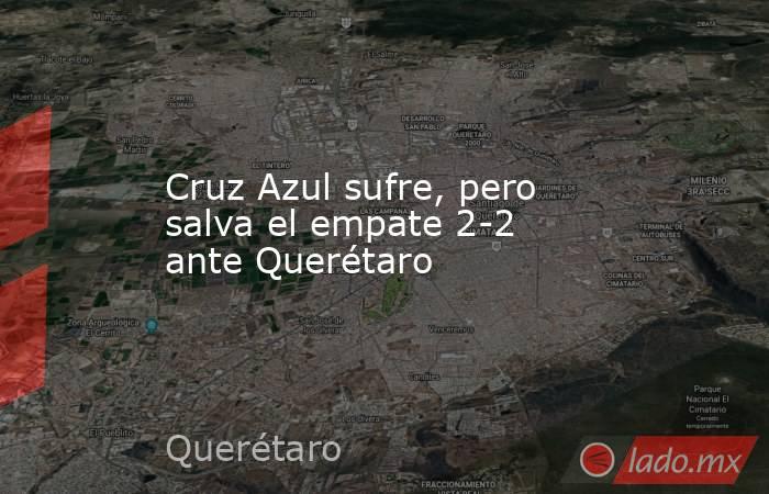 Cruz Azul sufre, pero salva el empate 2-2 ante Querétaro. Noticias en tiempo real