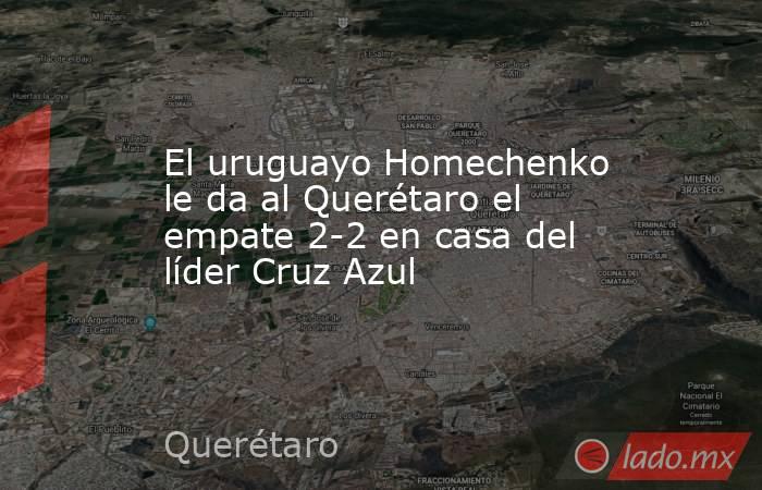 El uruguayo Homechenko le da al Querétaro el empate 2-2 en casa del líder Cruz Azul. Noticias en tiempo real