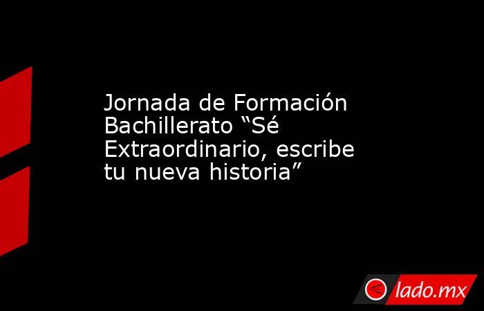Jornada de Formación Bachillerato “Sé Extraordinario, escribe tu nueva historia”. Noticias en tiempo real