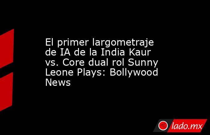 El primer largometraje de IA de la India Kaur vs. Core dual rol Sunny Leone Plays: Bollywood News. Noticias en tiempo real