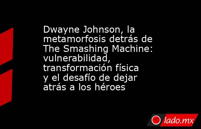 Dwayne Johnson, la metamorfosis detrás de The Smashing Machine: vulnerabilidad, transformación física y el desafío de dejar atrás a los héroes. Noticias en tiempo real