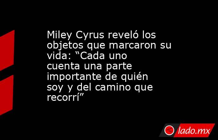 Miley Cyrus reveló los objetos que marcaron su vida: “Cada uno cuenta una parte importante de quién soy y del camino que recorrí”. Noticias en tiempo real