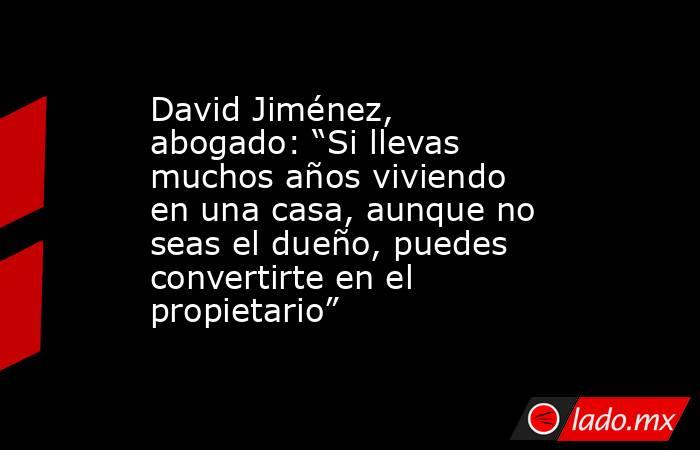 David Jiménez, abogado: “Si llevas muchos años viviendo en una casa, aunque no seas el dueño, puedes convertirte en el propietario”. Noticias en tiempo real