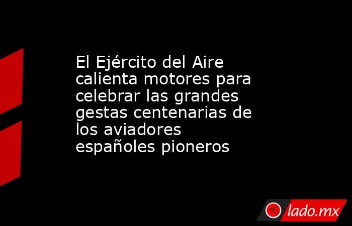 El Ejército del Aire calienta motores para celebrar las grandes gestas centenarias de los aviadores españoles pioneros. Noticias en tiempo real