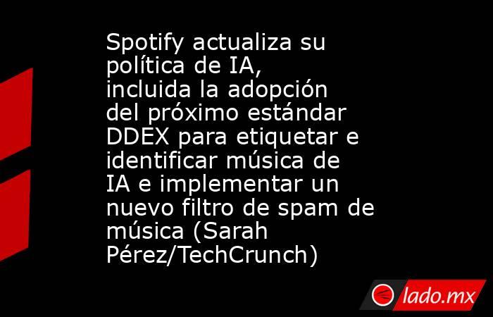 Spotify actualiza su política de IA, incluida la adopción del próximo estándar DDEX para etiquetar e identificar música de IA e implementar un nuevo filtro de spam de música (Sarah Pérez/TechCrunch). Noticias en tiempo real