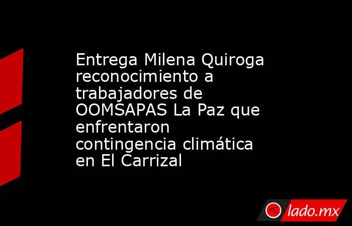 Entrega Milena Quiroga reconocimiento a trabajadores de OOMSAPAS La Paz que enfrentaron contingencia climática en El Carrizal. Noticias en tiempo real