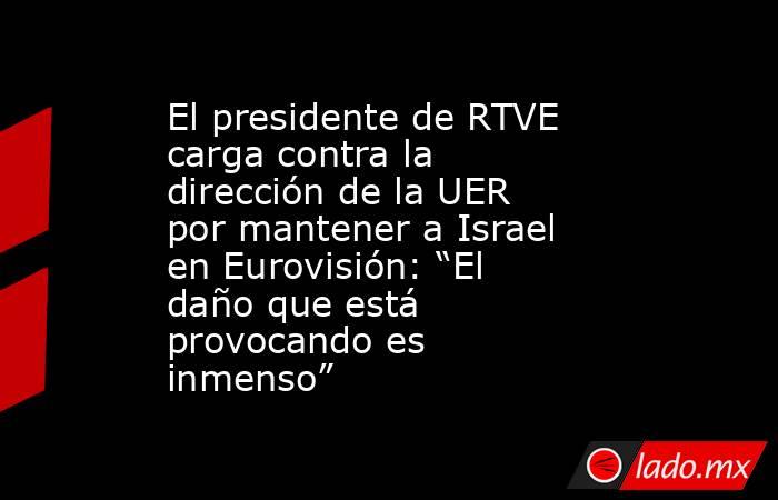 El presidente de RTVE carga contra la dirección de la UER por mantener a Israel en Eurovisión: “El daño que está provocando es inmenso”. Noticias en tiempo real