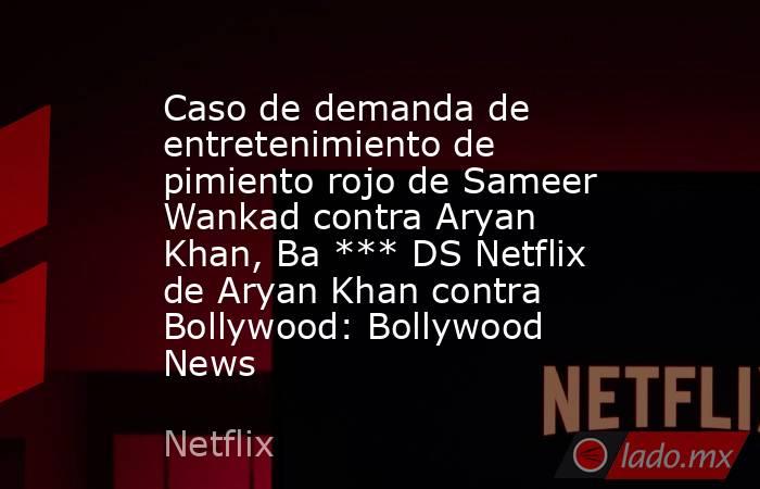 Caso de demanda de entretenimiento de pimiento rojo de Sameer Wankad contra Aryan Khan, Ba *** DS Netflix de Aryan Khan contra Bollywood: Bollywood News. Noticias en tiempo real