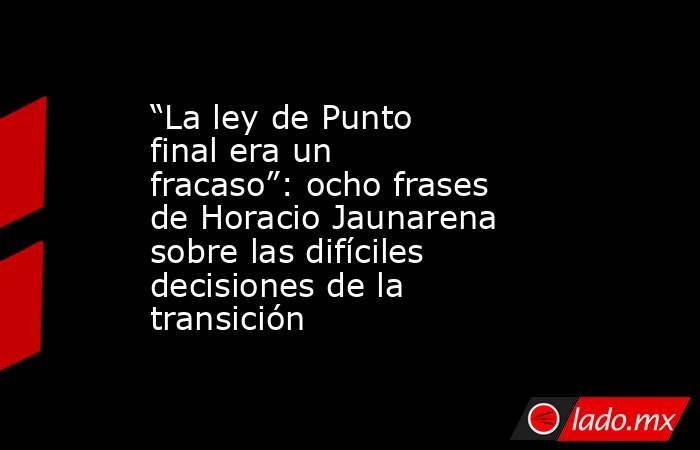 “La ley de Punto final era un fracaso”: ocho frases de Horacio Jaunarena sobre las difíciles decisiones de la transición . Noticias en tiempo real