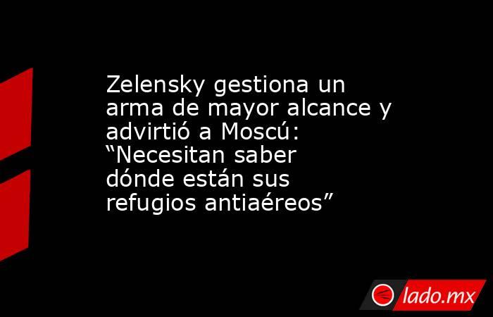 Zelensky gestiona un arma de mayor alcance y advirtió a Moscú: “Necesitan saber dónde están sus refugios antiaéreos”. Noticias en tiempo real