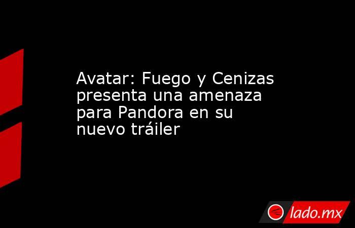 Avatar: Fuego y Cenizas presenta una amenaza para Pandora en su nuevo tráiler. Noticias en tiempo real