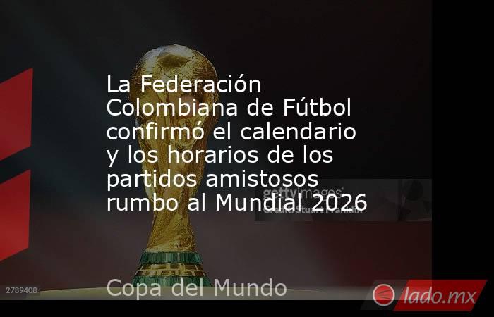 La Federación Colombiana de Fútbol confirmó el calendario y los horarios de los partidos amistosos rumbo al Mundial 2026  . Noticias en tiempo real
