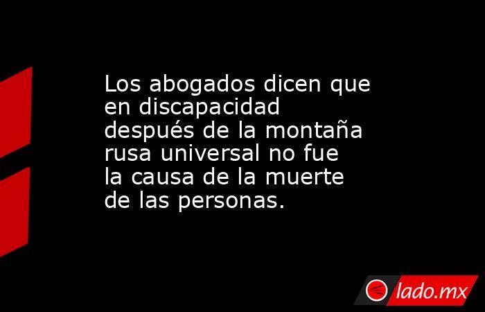 Los abogados dicen que en discapacidad después de la montaña rusa universal no fue la causa de la muerte de las personas.. Noticias en tiempo real