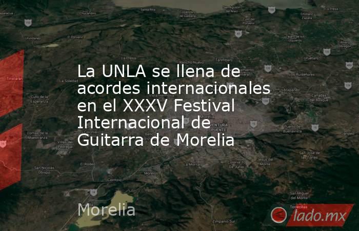 La UNLA se llena de acordes internacionales en el XXXV Festival Internacional de Guitarra de Morelia. Noticias en tiempo real
