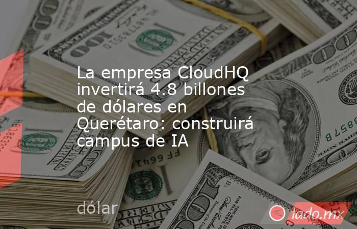La empresa CloudHQ invertirá 4.8 billones de dólares en Querétaro: construirá campus de IA. Noticias en tiempo real