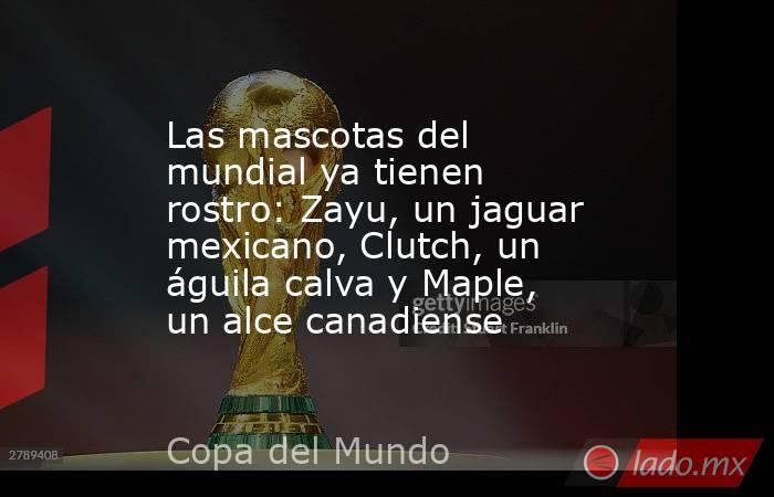 Las mascotas del mundial ya tienen rostro: Zayu, un jaguar mexicano, Clutch, un águila calva y Maple, un alce canadiense. Noticias en tiempo real
