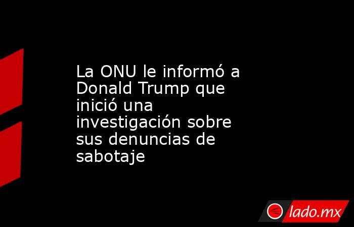 La ONU le informó a Donald Trump que inició una investigación sobre sus denuncias de sabotaje. Noticias en tiempo real