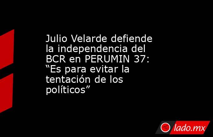 Julio Velarde defiende la independencia del BCR en PERUMIN 37: “Es para evitar la tentación de los políticos”. Noticias en tiempo real