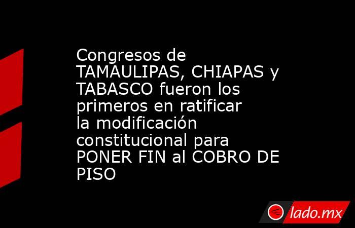 Congresos de TAMAULIPAS, CHIAPAS y TABASCO fueron los primeros en ratificar la modificación constitucional para PONER FIN al COBRO DE PISO. Noticias en tiempo real