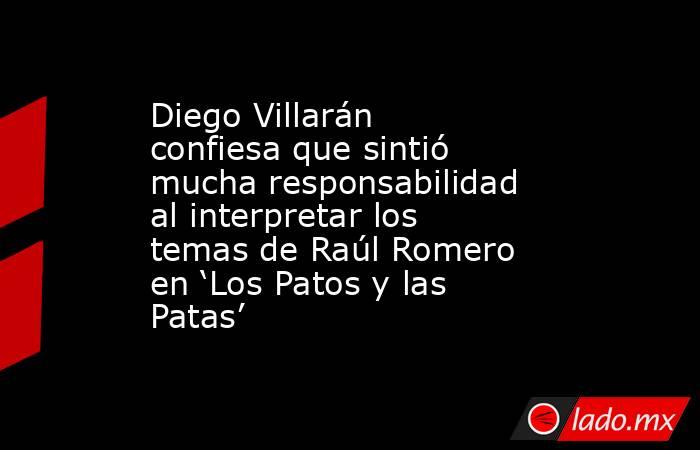 Diego Villarán confiesa que sintió mucha responsabilidad al interpretar los temas de Raúl Romero en ‘Los Patos y las Patas’. Noticias en tiempo real