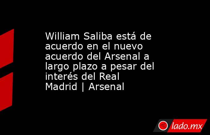 William Saliba está de acuerdo en el nuevo acuerdo del Arsenal a largo plazo a pesar del interés del Real Madrid | Arsenal. Noticias en tiempo real
