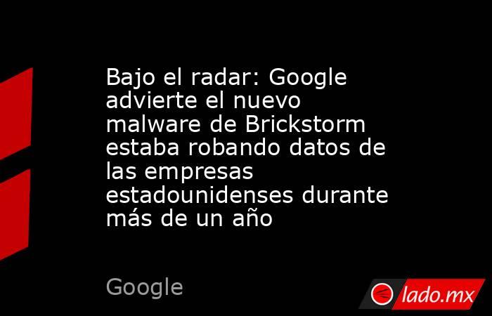 Bajo el radar: Google advierte el nuevo malware de Brickstorm estaba robando datos de las empresas estadounidenses durante más de un año. Noticias en tiempo real