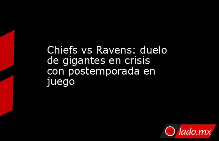 Chiefs vs Ravens: duelo de gigantes en crisis con postemporada en juego. Noticias en tiempo real